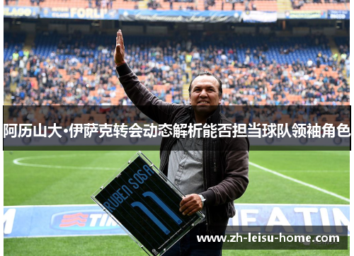 阿历山大·伊萨克转会动态解析能否担当球队领袖角色