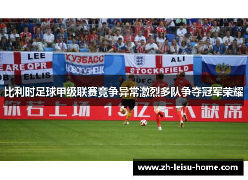 比利时足球甲级联赛竞争异常激烈多队争夺冠军荣耀